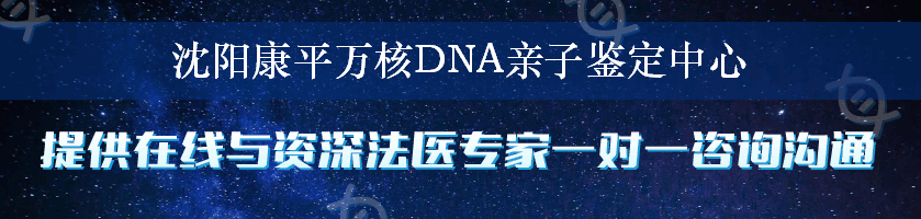 沈阳康平万核DNA亲子鉴定中心